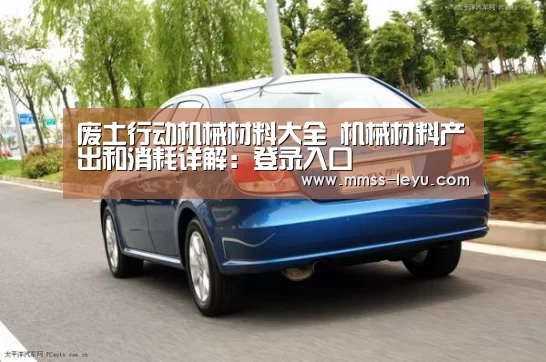 废土行动机械材料大全 机械材料产出和消耗详解:登录入口(图2) 乐鱼VIP注册app下载