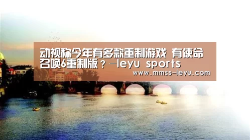 动视称今年有多款重制游戏 有使命召唤6重制版?-leyu sports(图1) 登录入口