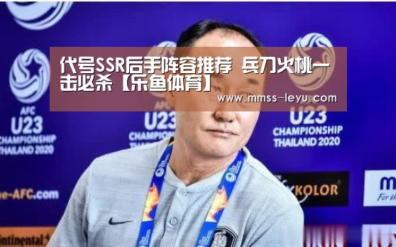 代号SSR后手阵容推荐 兵刀火桃一击必杀【乐鱼体育】(图1) 登录入口
