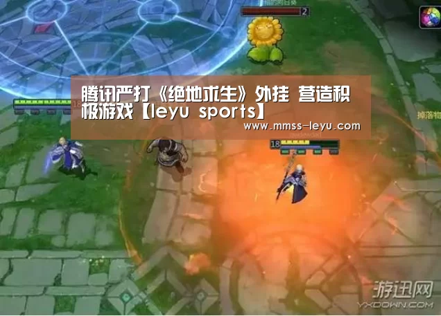 腾讯严打《绝地求生》外挂 营造积极游戏【leyu sports】(图2) 乐鱼体育