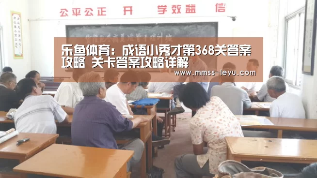 乐鱼体育：成语小秀才第368关答案攻略 关卡答案攻略详解